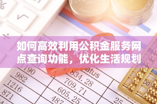 通霄如何高效利用公积金服务网点查询功能，优化生活规划