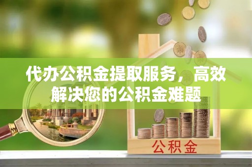通霄代办公积金提取服务，高效解决您的公积金难题