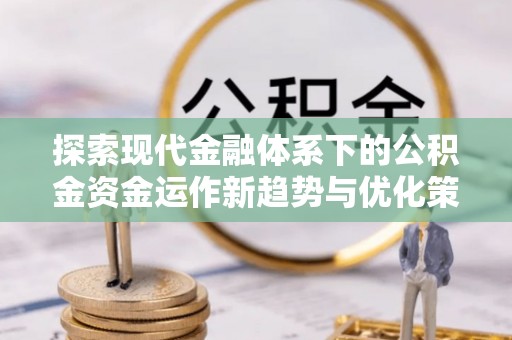 通霄探索现代金融体系下的公积金资金运作新趋势与优化策略