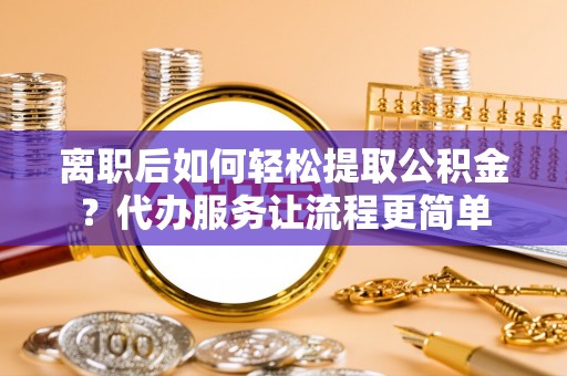 通霄离职后如何轻松提取公积金？代办服务让流程更简单