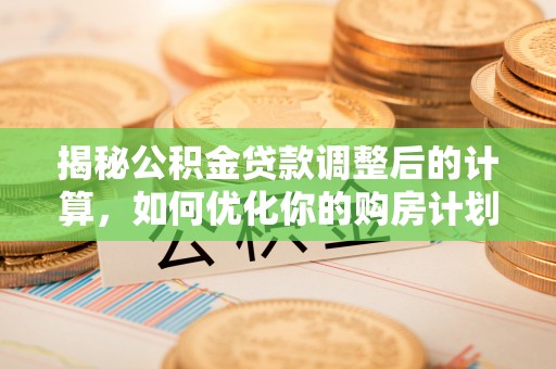 通霄揭秘公积金贷款调整后的计算，如何优化你的购房计划