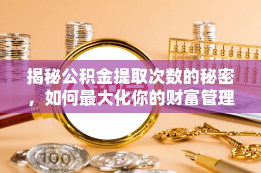 通霄揭秘公积金提取次数的秘密，如何最大化你的财富管理