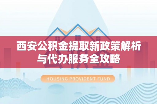 通霄西安公积金提取新政策解析与代办服务全攻略
