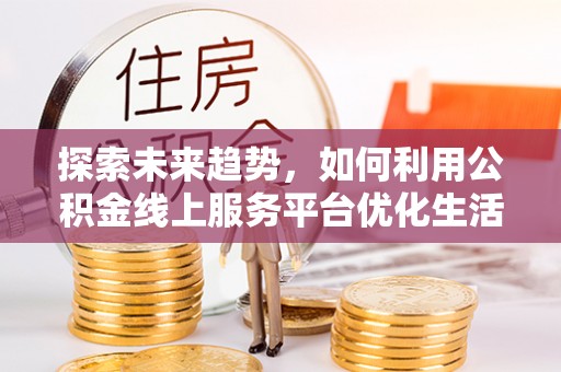 通霄探索未来趋势，如何利用公积金线上服务平台优化生活