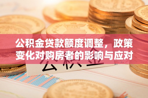 通霄公积金贷款额度调整，政策变化对购房者的影响与应对策略