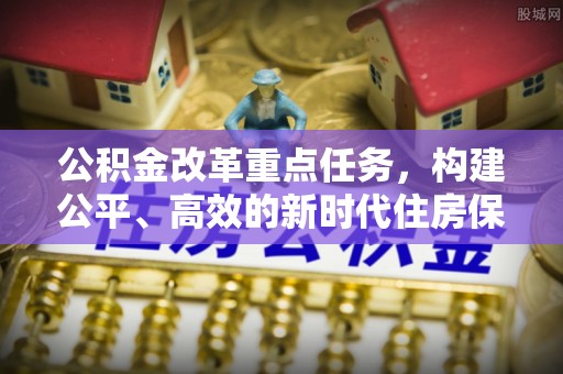 通霄公积金改革重点任务，构建公平、高效的新时代住房保障体系