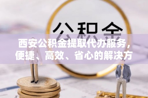 通霄西安公积金提取代办服务，便捷、高效、省心的解决方案