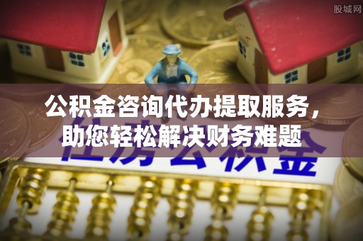 通霄公积金咨询代办提取服务，助您轻松解决财务难题