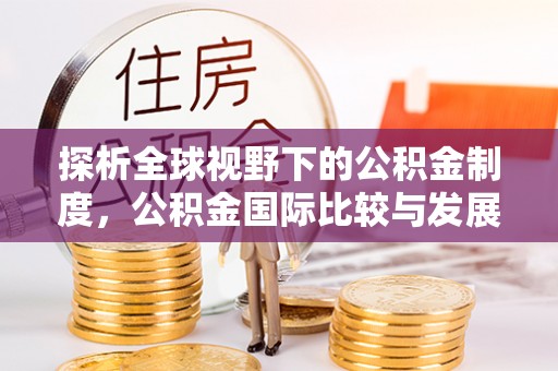 通霄探析全球视野下的公积金制度，公积金国际比较与发展趋势