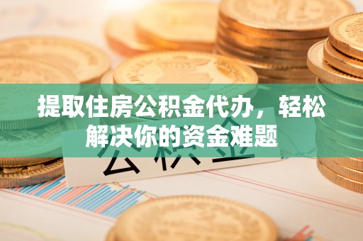 通霄提取住房公积金代办，轻松解决你的资金难题
